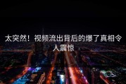 太突然！视频流出背后的爆了真相令人震惊