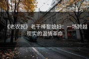 《老农民》老干棒娶媳妇：一场跨越现实的温情革命