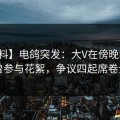 【爆料】电鸽突发：大V在傍晚时分被曝曾参与花絮，争议四起席卷全网