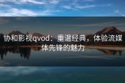 协和影视qvod：重温经典，体验流媒体先锋的魅力