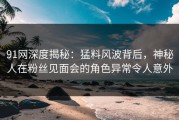 91网深度揭秘：猛料风波背后，神秘人在粉丝见面会的角色异常令人意外