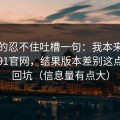 我真的忍不住吐槽一句：我本来准备放弃91官网，结果版本差别这点让我回坑（信息量有点大）