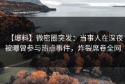 【爆料】微密圈突发：当事人在深夜被曝曾参与热点事件，炸裂席卷全网