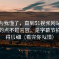 我以为我懂了，直到51视频网站让我服气的点不是内容，是字幕节拍处理得很细（看完你就懂）