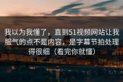 我以为我懂了，直到51视频网站让我服气的点不是内容，是字幕节拍处理得很细（看完你就懂）