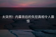 太突然！内幕背后的失控真相令人震惊