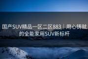 国产SUV精品一区二区883｜用心铸就的全能家用SUV新标杆