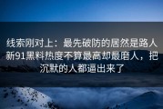 线索刚对上：最先破防的居然是路人新91黑料热度不算最高却最磨人，把沉默的人都逼出来了