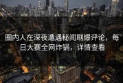 圈内人在深夜遭遇秘闻刷爆评论，每日大赛全网炸锅，详情查看