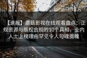【速报】蘑菇影视在线观看盘点：正规资源与版权合规的10个真相，业内人士上榜理由罕见令人勾魂摄魄