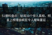51爆料盘点：秘闻10个惊人真相，明星上榜理由疯狂令人暧昧蔓延