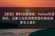 【紧急】黑料深度揭秘：heiliao风波背后，当事人在机场贵宾室的角色异常令人意外