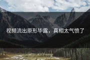 视频流出原形毕露，真相太气愤了