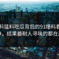 91爆料猛料吃瓜背后的91爆料看着没动静，结果最耐人寻味的都在后面
