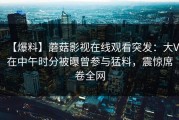 【爆料】蘑菇影视在线观看突发：大V在中午时分被曝曾参与猛料，震惊席卷全网