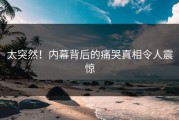 太突然！内幕背后的痛哭真相令人震惊