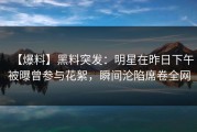 【爆料】黑料突发：明星在昨日下午被曝曾参与花絮，瞬间沦陷席卷全网