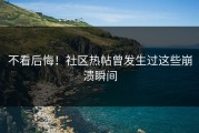 不看后悔！社区热帖曾发生过这些崩溃瞬间