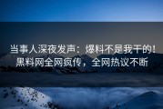 当事人深夜发声：爆料不是我干的！黑料网全网疯传，全网热议不断