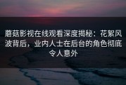 蘑菇影视在线观看深度揭秘：花絮风波背后，业内人士在后台的角色彻底令人意外