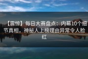【震惊】每日大赛盘点：内幕10个细节真相，神秘人上榜理由异常令人脸红