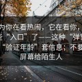 你以为你在看热闹，它在看你，别再搜这些“入口”了——这种“弹窗更新”用“验证年龄”套信息；不要共享屏幕给陌生人
