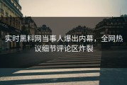 实时黑料网当事人爆出内幕，全网热议细节评论区炸裂