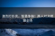 激烈打扑克，智勇争锋！两人对决燃爆全场