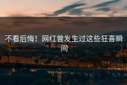 不看后悔！网红曾发生过这些狂喜瞬间