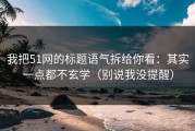 我把51网的标题语气拆给你看：其实一点都不玄学（别说我没提醒）