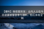 【爆料】微密圈突发：业内人士在今日凌晨被曝曾参与爆料，脸红席卷全网