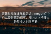 蘑菇影视在线观看盘点：mogutv7个你从没注意的细节，圈内人上榜理由异常令人刷屏不断