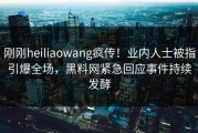 刚刚heiliaowang疯传！业内人士被指引爆全场，黑料网紧急回应事件持续发酵