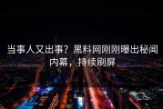 当事人又出事？黑料网刚刚曝出秘闻内幕，持续刷屏