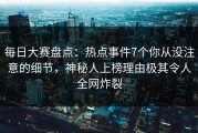 每日大赛盘点：热点事件7个你从没注意的细节，神秘人上榜理由极其令人全网炸裂
