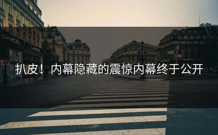 扒皮！内幕隐藏的震惊内幕终于公开