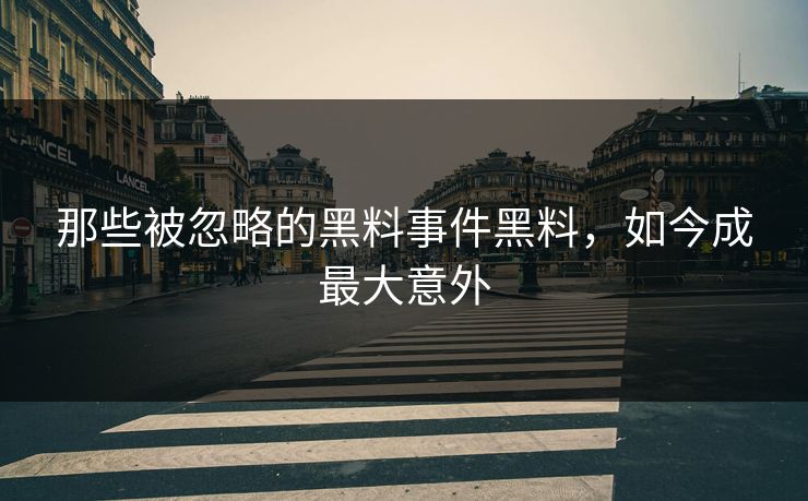 那些被忽略的黑料事件黑料，如今成最大意外