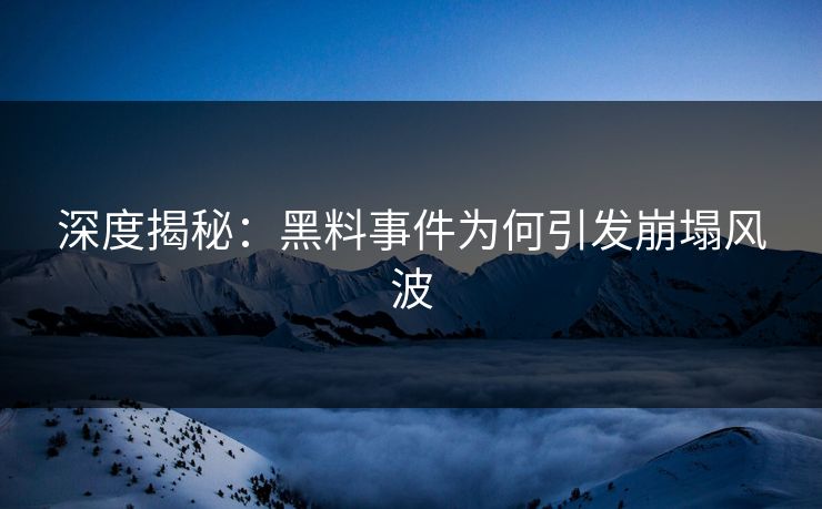 深度揭秘：黑料事件为何引发崩塌风波