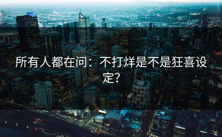 所有人都在问：不打烊是不是狂喜设定？