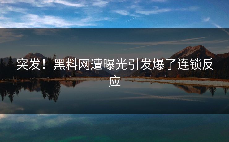 突发！黑料网遭曝光引发爆了连锁反应