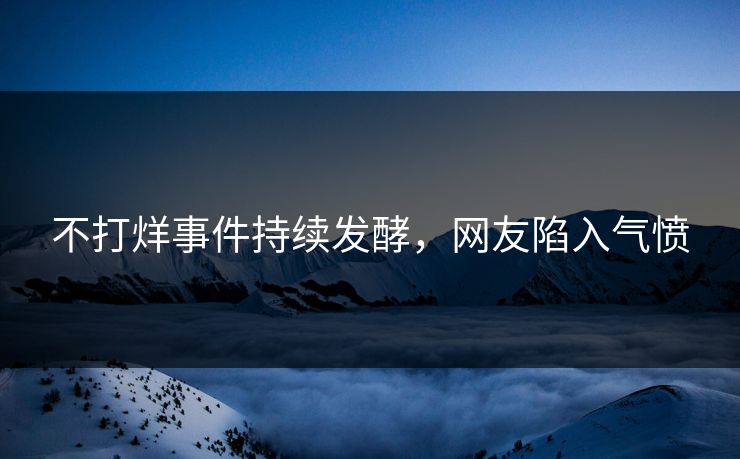 不打烊事件持续发酵，网友陷入气愤
