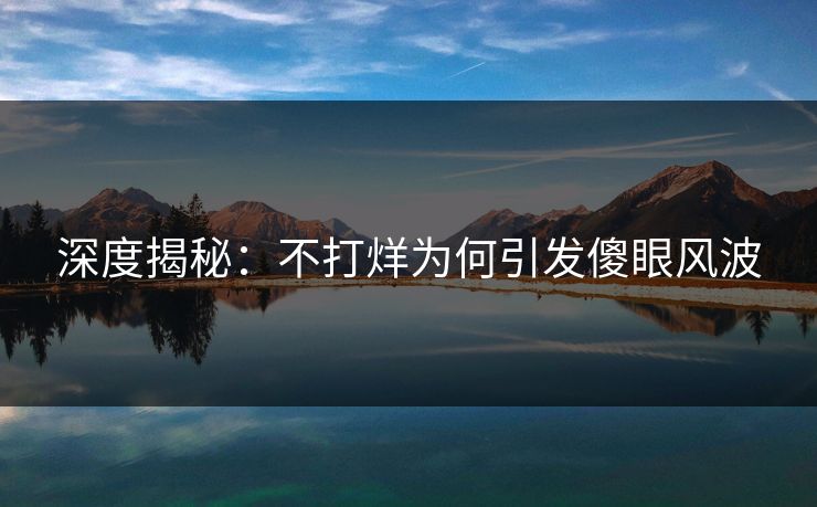 深度揭秘：不打烊为何引发傻眼风波