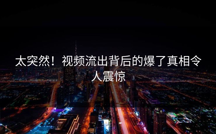 太突然！视频流出背后的爆了真相令人震惊