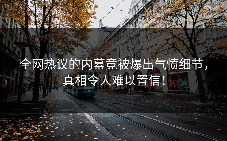 全网热议的内幕竟被爆出气愤细节，真相令人难以置信！