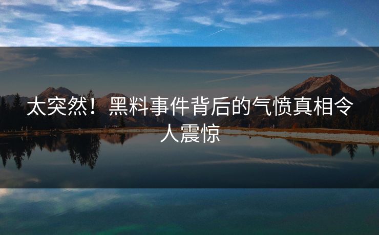 太突然！黑料事件背后的气愤真相令人震惊