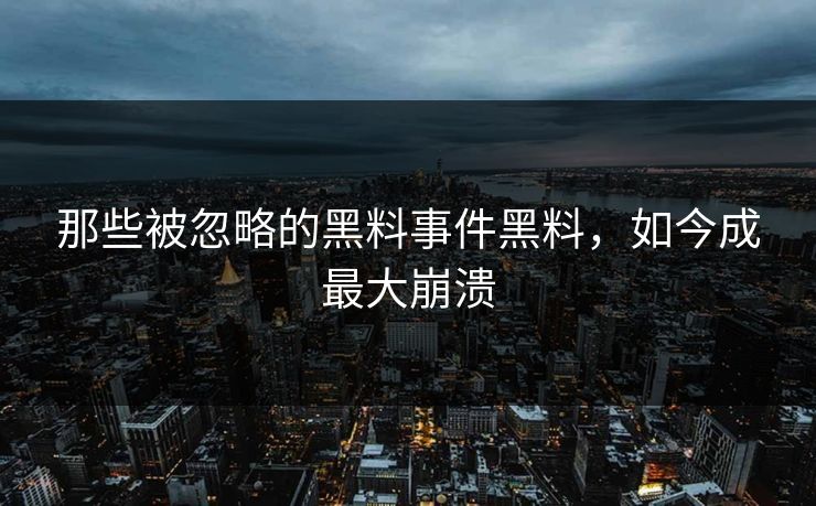 那些被忽略的黑料事件黑料，如今成最大崩溃