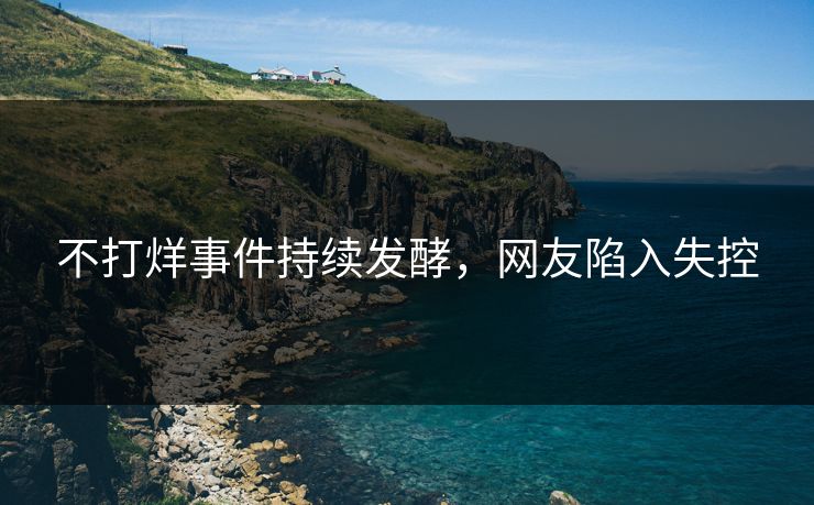 不打烊事件持续发酵，网友陷入失控