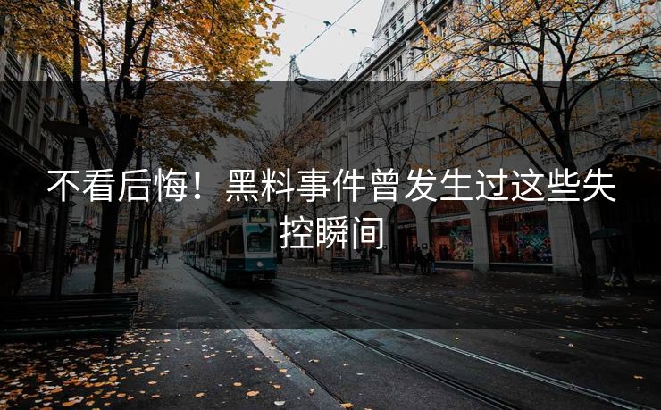 不看后悔！黑料事件曾发生过这些失控瞬间