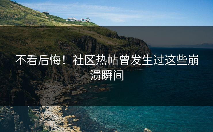 不看后悔！社区热帖曾发生过这些崩溃瞬间
