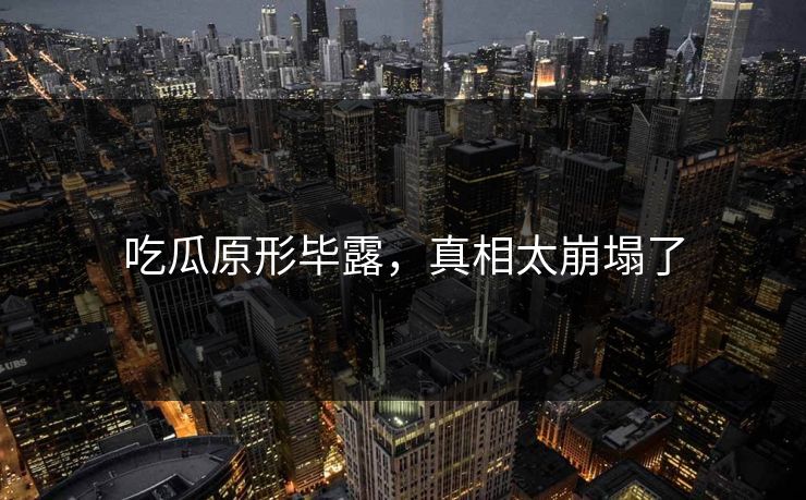 吃瓜原形毕露，真相太崩塌了